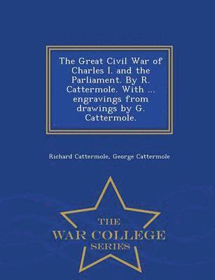 Great Civil War of Charles I. and the Parliament. by R. Cattermole. with ... Engravings from Drawings by G. Cattermole. - War College Series