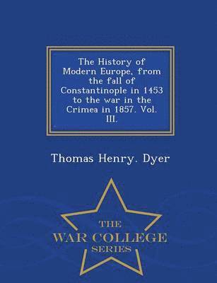 bokomslag History of Modern Europe, from the fall of Constantinople in 1453 to the war in the Crimea in 1857. Vol. III. - War College Series