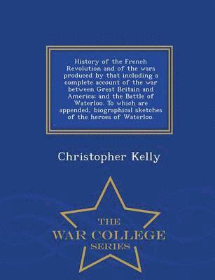 bokomslag History of the French Revolution and of the wars produced by that including a complete account of the war between Great Britain and America; and the Battle of Waterloo. To which are appended,