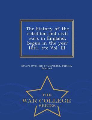 Edward Hyde Earl of Clarendon, Bulkeley Bandinel - history of the rebellion and civil wars in England, begun in the year 1641, etc Vol. III. - War College Series, Häftad