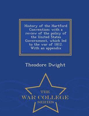 bokomslag History of the Hartford Convention; With a Review of the Policy of the United States Government, Which Led to the War of 1812. with an Appendix - War College Series