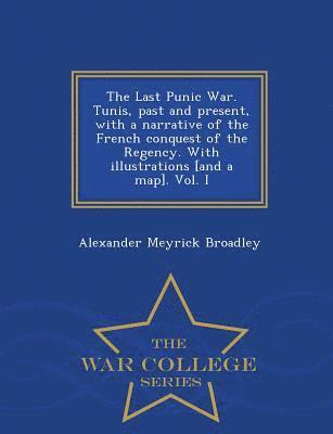 bokomslag The Last Punic War. Tunis, Past and Present, with a Narrative of the French Conquest of the Regency. with Illustrations [And a Map]. Vol. I - War College Series