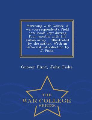 Marching with Gomez. a War-Correspondent's Field Note-Book Kept During Four Months with the Cuban Army ... Illustrated by the Author. with an Historical Introduction by J. Fiske. - War College Series 1