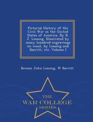 Pictorial History of the Civil War in the United States of America. By B. J. Lossing. Illustrated by many hundred engravings on wood, by Lossing and Barritt, etc. Volume I - War College Series 1