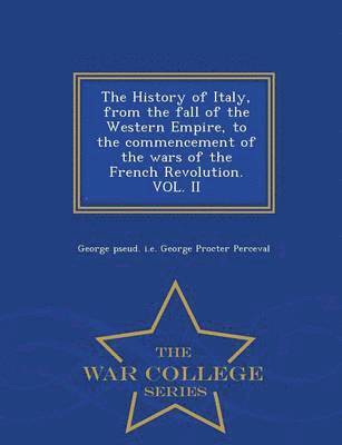 The History of Italy, from the fall of the Western Empire, to the commencement of the wars of the French Revolution. VOL. II - War College Series 1