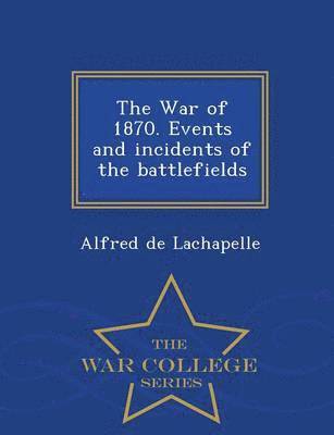 bokomslag The War of 1870. Events and Incidents of the Battlefields - War College Series