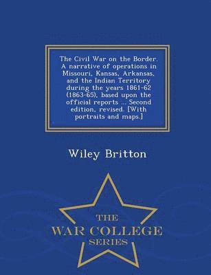 bokomslag The Civil War on the Border. A narrative of operations in Missouri, Kansas, Arkansas, and the Indian Territory during the years 1861-62 (1863-65), based upon the official reports ... Second edition,