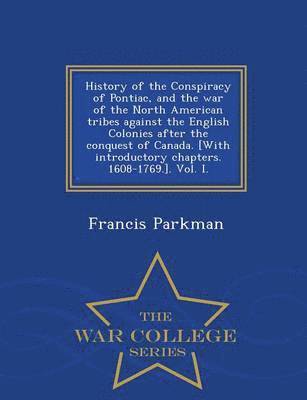 Francis Parkman - History of the Conspiracy of Pontiac, and the War of the North American Tribes Against the English Colonies After the Conquest of Canada. [With Introductory Chapters. 1608-1769.]. Vol. I. - War College Series, Häftad