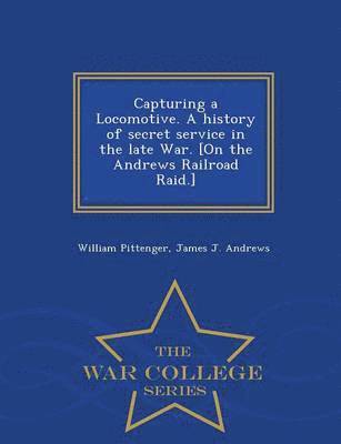 William Pittenger, James J Andrews, James J. Andrews - Capturing a Locomotive. a History of Secret Service in the Late War. [On the Andrews Railroad Raid.] - War College Series, Häftad