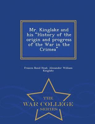 Mr. Kinglake and His History of the Origin and Progress of the War in the Crimea - War College Series