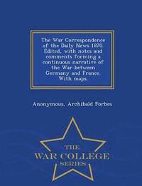 bokomslag The War Correspondence of the Daily News 1870. Edited, with Notes and Comments Forming a Continuous Narrative of the War Between Germany and France. with Maps. - War College Series