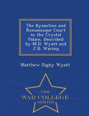 bokomslag The Byzantine and Romanesque Court in the Crystal Palace, Described by M.D. Wyatt and J.B. Waring - War College Series