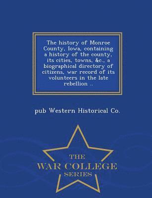 The History of Monroe County, Iowa, Containing a History of the County, Its Cities, Towns, &C., a Biographical Directory of Citizens, War Record of Its Volunteers in the Late Rebellion .. - War 1