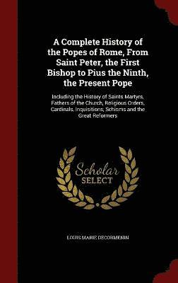 A Complete History of the Popes of Rome, From Saint Peter, the First Bishop to Pius the Ninth, the Present Pope 1