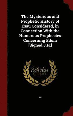 bokomslag The Mysterious and Prophetic History of Esau Considered, in Connection With the Numerous Prophecies Concerning Edom [Signed J.H.]