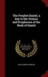 bokomslag The Prophet Daniel, a Key to the Visions and Prophecies of the Book of Daniel
