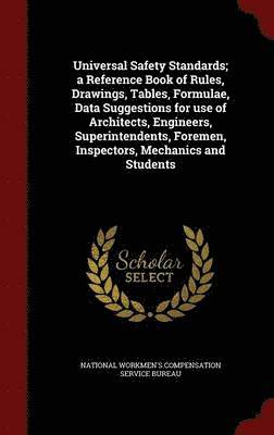 Universal Safety Standards; a Reference Book of Rules, Drawings, Tables, Formulae, Data Suggestions for use of Architects, Engineers, Superintendents, Foremen, Inspectors, Mechanics and Students 1