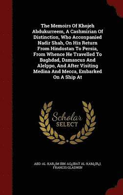 The Memoirs Of Khojeh Abdukurreem, A Cashmirian Of Distinction, Who Acconpanied Nadir Shah, On His Return From Hindostan To Persia, From Whence He Travelled To Baghdad, Damascus And Alelppo, And 1