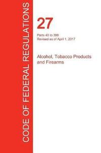 bokomslag CFR 27, Parts 40 to 399, Alcohol, Tobacco Products and Firearms, April 01, 2017 (Volume 2 of 3)