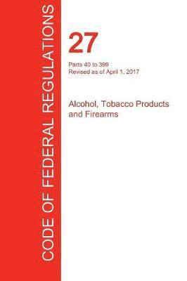 bokomslag CFR 27, Parts 40 to 399, Alcohol, Tobacco Products and Firearms, April 01, 2017 (Volume 2 of 3)