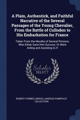 Plain, Authentick, and Faithful Narrative of the Several Passages of the Young Chevalier, From the Battle of Culloden to His Embarkation for France