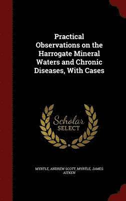 Practical Observations on the Harrogate Mineral Waters and Chronic Diseases, With Cases 1