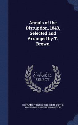 Annals of the Disruption, 1843, Selected and Arranged by T. Brown 1