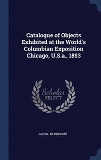 bokomslag Catalogue of Objects Exhibited at the World's Columbian Exposition Chicago, U.S.a., 1893