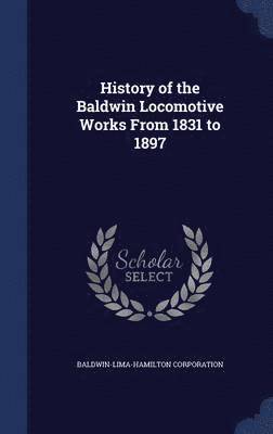 History of the Baldwin Locomotive Works From 1831 to 1897 1