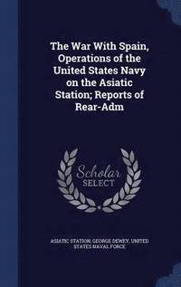 bokomslag The War With Spain, Operations of the United States Navy on the Asiatic Station; Reports of Rear-Adm
