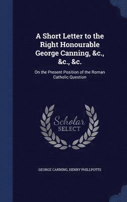 bokomslag A Short Letter to the Right Honourable George Canning, &c., &c., &c.