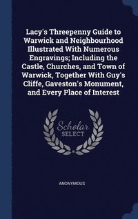 bokomslag Lacy's Threepenny Guide to Warwick and Neighbourhood Illustrated With Numerous Engravings; Including the Castle, Churches, and Town of Warwick, Together With Guy's Cliffe, Gaveston's Monument, and