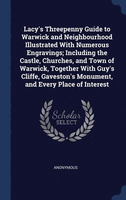 bokomslag Lacy's Threepenny Guide to Warwick and Neighbourhood Illustrated With Numerous Engravings; Including the Castle, Churches, and Town of Warwick, Together With Guy's Cliffe, Gaveston's Monument, and