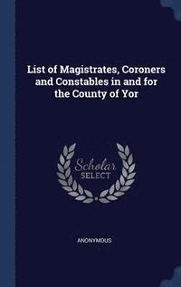 bokomslag List of Magistrates, Coroners and Constables in and for the County of Yor
