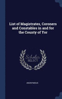 List of Magistrates, Coroners and Constables in and for the County of Yor
