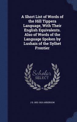 A Short List of Words of the Hill Tippera Language, With Their English Equivalents. Also of Words of the Language Spoken by Lushais of the Sylhet Frontier 1