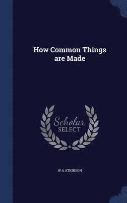 W A Atkinson, W. A. Atkinson - How Common Things are Made, Inbunden