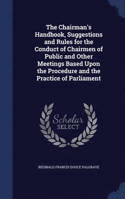 Chairman's Handbook, Suggestions and Rules for the Conduct of Chairmen of Public and Other Meetings Based Upon the Procedure and the Practice of Parliament