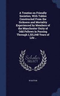 bokomslag A Treatise on Friendly Societies, With Tables Constructed From the Sickness and Mortality Experienced by Members of the Manchester Unity of Odd Fellows in Passing Through 1,321,048 Years of Life ..