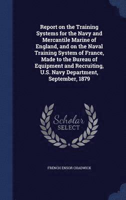 French Ensor Chadwick - Report on the Training Systems for the Navy and Mercantile Marine of England, and on the Naval Training System of France, Made to the Bureau of Equipment and Recruiting, U.S. Navy Department, September, 1879, Inbunden