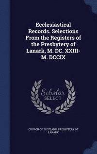 bokomslag Ecclesiastical Records. Selections From the Registers of the Presbytery of Lanark, M. DC. XXIII-M. DCCIX
