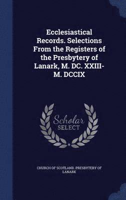 Ecclesiastical Records. Selections From the Registers of the Presbytery of Lanark, M. DC. XXIII-M. DCCIX 1