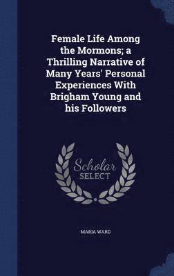 bokomslag Female Life Among the Mormons; a Thrilling Narrative of Many Years' Personal Experiences With Brigham Young and his Followers