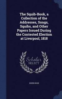 bokomslag The Squib-Book, a Collection of the Addresses, Songs, Squibs, and Other Papers Issued During the Contested Election at Liverpool, 1818