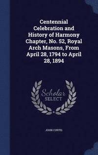 bokomslag Centennial Celebration and History of Harmony Chapter, No. 52, Royal Arch Masons, From April 28, 1794 to April 28, 1894