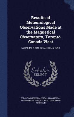 Results of Meteorological Observations Made at the Magnetical Observatory, Toronto, Canada West 1