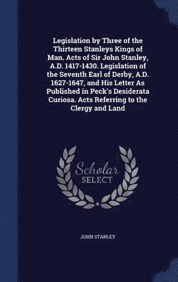 bokomslag Legislation by Three of the Thirteen Stanleys Kings of Man. Acts of Sir John Stanley, A.D. 1417-1430. Legislation of the Seventh Earl of Derby, A.D. 1627-1647, and His Letter As Published in Peck's