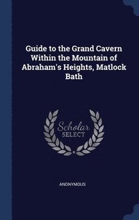 bokomslag Guide to the Grand Cavern Within the Mountain of Abraham's Heights, Matlock Bath