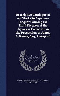 Descriptive Catalogue of Art Works in Japanese Lacquer Forming the Third Division of the Japanese Collection in the Possession of James L. Bowes, Esq., Liverpool 1