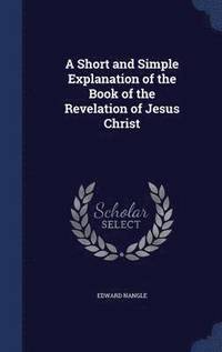 bokomslag A Short and Simple Explanation of the Book of the Revelation of Jesus Christ